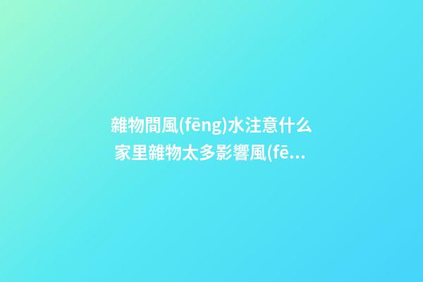 雜物間風(fēng)水注意什么 家里雜物太多影響風(fēng)水